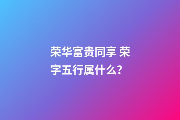 荣华富贵同享 荣字五行属什么？
